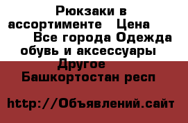 Рюкзаки в ассортименте › Цена ­ 3 500 - Все города Одежда, обувь и аксессуары » Другое   . Башкортостан респ.